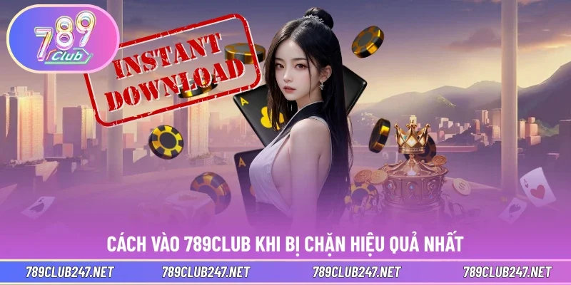 Cách vào 789CLUB khi bị chặn hiệu quả nhất