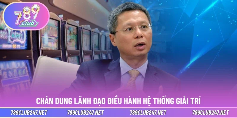 Chân dung lãnh đạo điều hành hệ thống giải trí