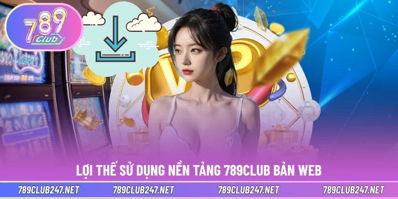 Lợi thế sử dụng nền tảng 789CLUB bản web